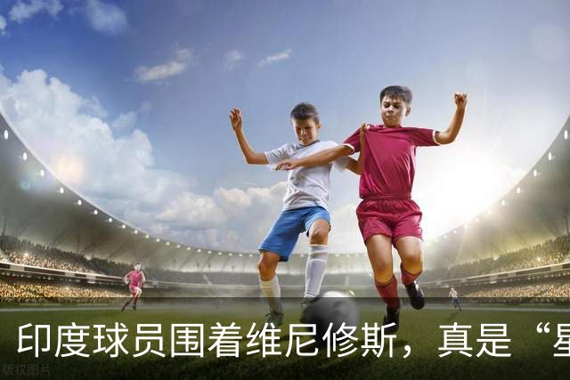 印度球员围着维尼修斯，真是“星光闪耀”的友谊赛！