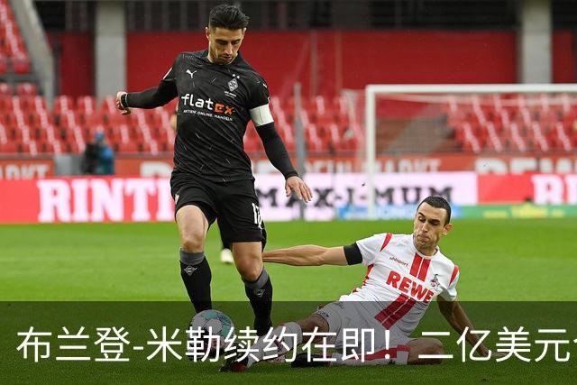布兰登-米勒续约在即！二亿美元合同快要到手了！