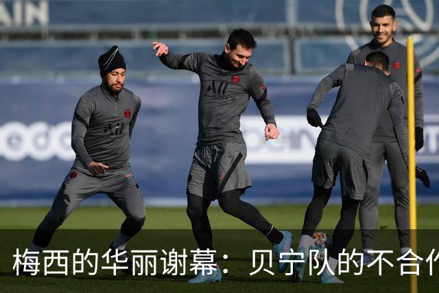 梅西的华丽谢幕：贝宁队的不合作与足球的传奇