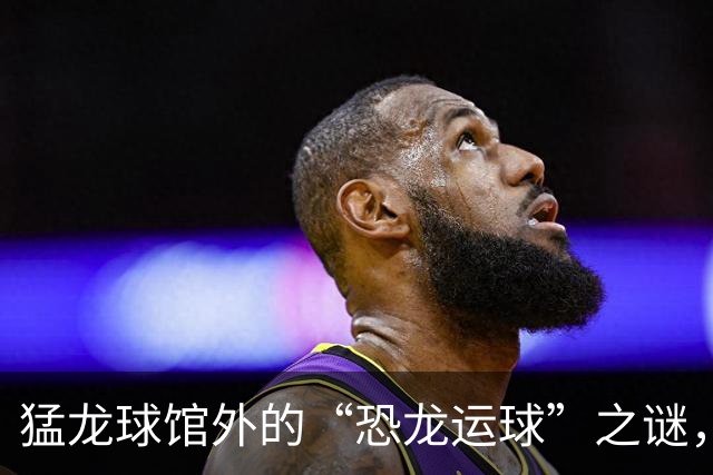 猛龙球馆外的“恐龙运球”之谜，让人哭笑不得