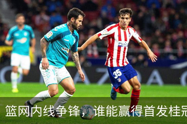 篮网内线争锋，谁能赢得首发桂冠？