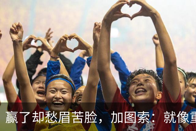 赢了却愁眉苦脸，加图索：就像重温糟糕剧集