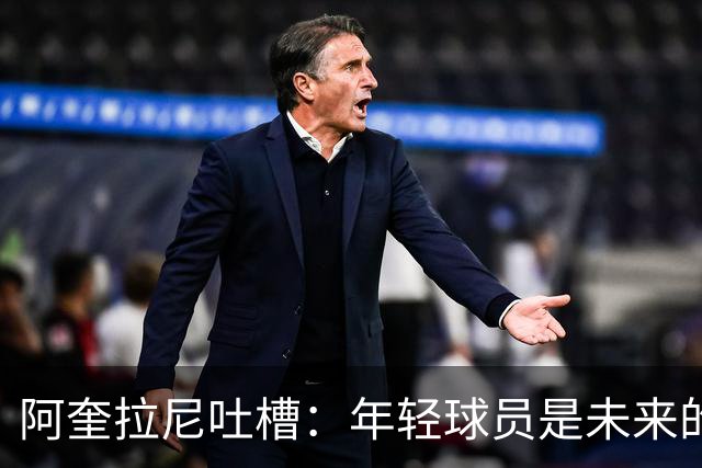 阿奎拉尼吐槽：年轻球员是未来的超级英雄！
