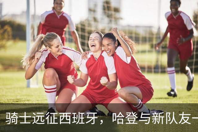 骑士远征西班牙，哈登与新队友一同启航！